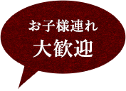 お子様連れ 大歓迎